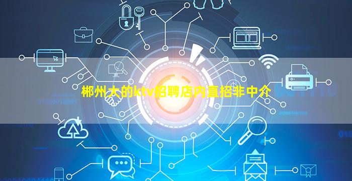 郴州大的ktv招聘店内直招非中介